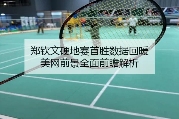 郑钦文硬地赛首胜数据回暖 美网前景全面前瞻解析