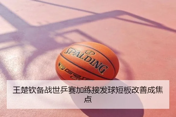 王楚钦备战世乒赛加练接发球短板改善成焦点