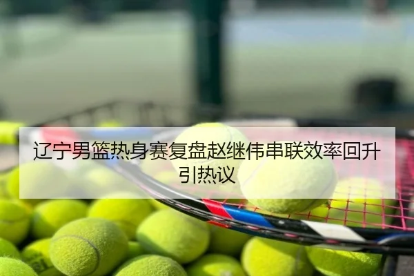 辽宁男篮热身赛复盘赵继伟串联效率回升引热议