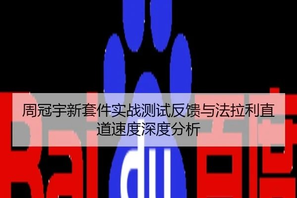 周冠宇新套件实战测试反馈与法拉利直道速度深度分析