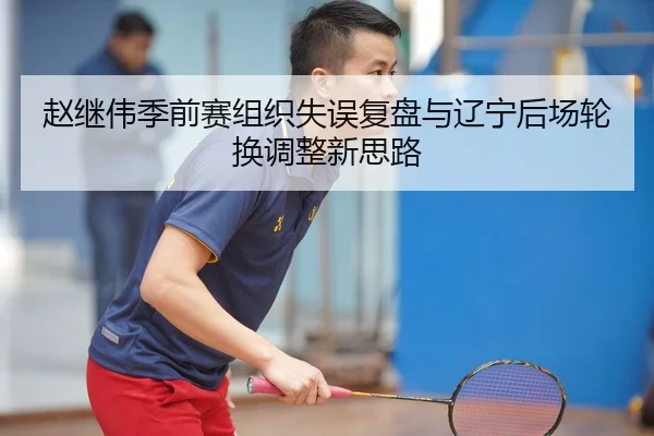 赵继伟季前赛组织失误复盘与辽宁后场轮换调整新思路
