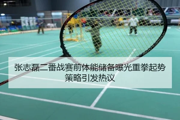 张志磊二番战赛前体能储备曝光重拳起势策略引发热议